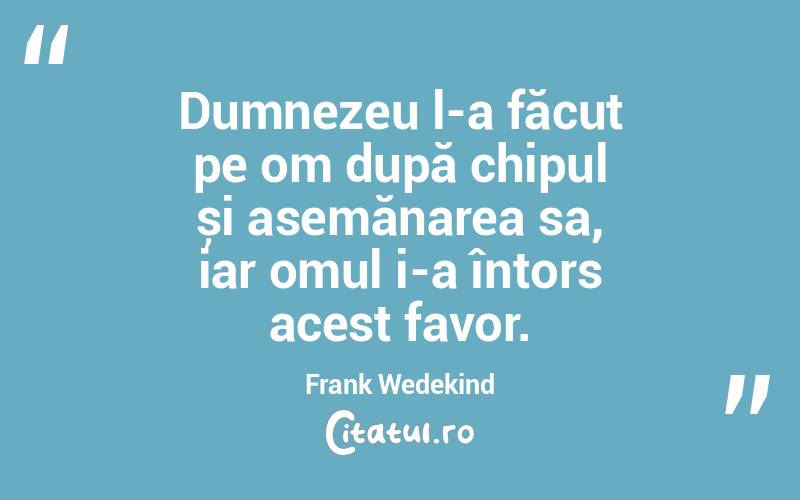 Dumnezeu l-a făcut pe om după chipul și asemănarea sa, iar omul i-a întors acest favor. Frank Wedekind
