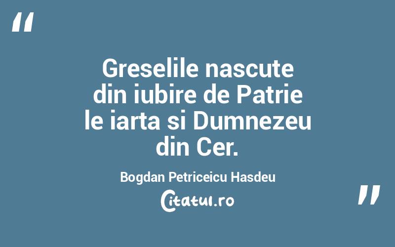 Greselile nascute din iubire de Patrie le iarta si Dumnezeu din Cer. Bogdan Petriceicu Hasdeu