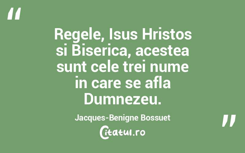 Regele, Isus Hristos si Biserica, acestea sunt cele trei nume in care se afla Dumnezeu. Jacques-Benigne Bossuet