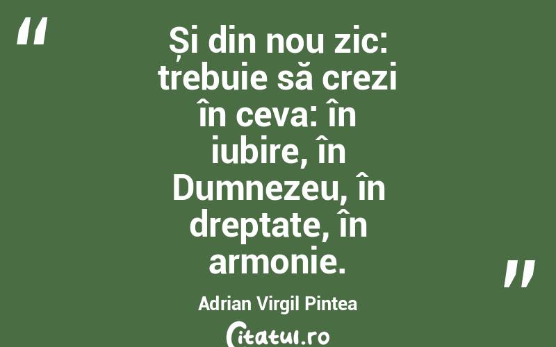 Și din nou zic: trebuie să crezi în ceva: în iubire, în Dumnezeu, în dreptate, în armonie. Adrian Virgil Pintea