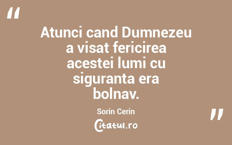 Atunci cand Dumnezeu a visat fericirea acestei lumi cu siguranta era bolnav. Sorin Cerin