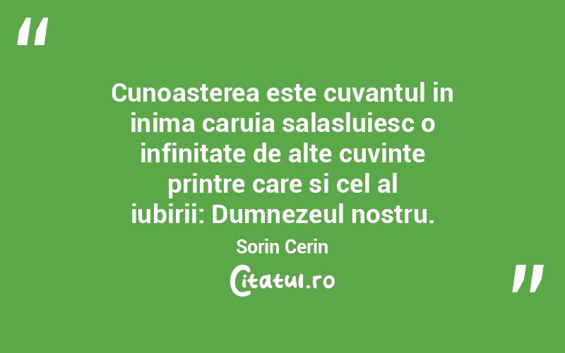 Cunoasterea este cuvantul in inima caruia salasluiesc o infinitate de alte cuvinte printre care si cel al iubirii: Dumnezeul nostru. Sorin Cerin