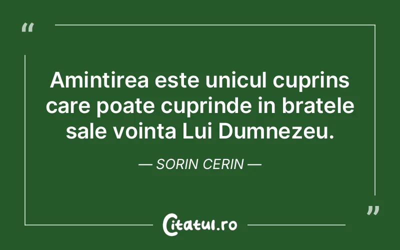 Amintirea este unicul cuprins care poate cuprinde in bratele sale vointa Lui Dumnezeu. Sorin Cerin