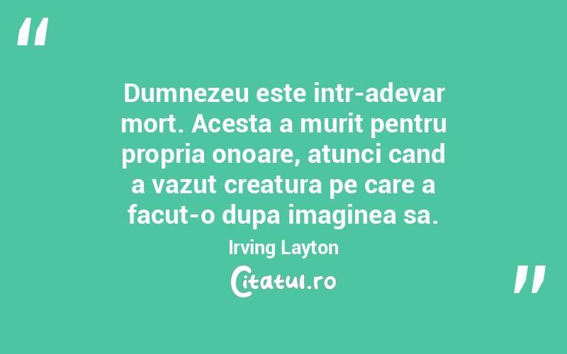 Dumnezeu este intr-adevar mort. Acesta a murit pentru propria onoare, atunci cand a vazut creatura pe care a facut-o dupa imaginea sa. Irving Layton