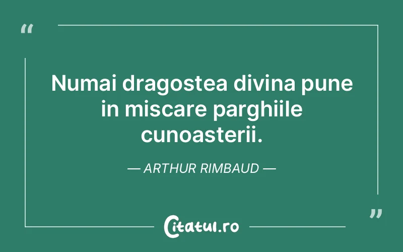 Numai dragostea divina pune in miscare parghiile cunoasterii. Arthur Rimbaud