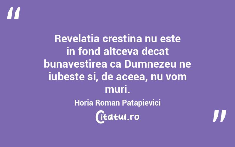 Revelatia crestina nu este in fond altceva decat bunavestirea ca Dumnezeu ne iubeste si, de aceea, nu vom muri. Horia Roman Patapievici
