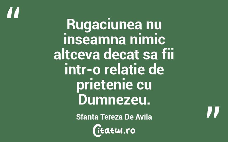 Rugaciunea nu inseamna nimic altceva decat sa fii intr-o relatie de prietenie cu Dumnezeu. Sfanta Tereza De Avila