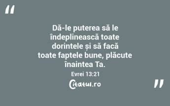 Dă-le puterea să le îndeplinească toate dorințele și să facă toate faptele bune, plăcute înaintea Ta. Evrei 13:21...