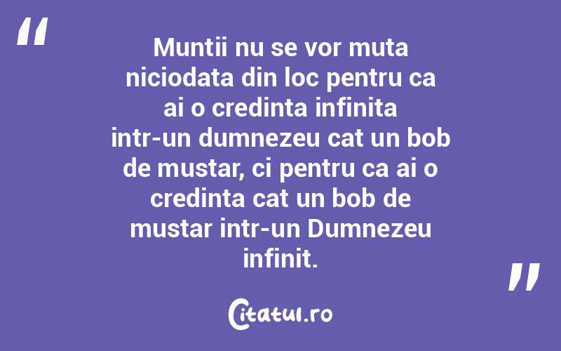 Muntii nu se vor muta niciodata din loc pentru ca ai o credinta infinita intr-un dumnezeu cat un bob de mustar, ci pentru ca ai o credinta cat un bob de mustar intr-un Dumnezeu infinit.  