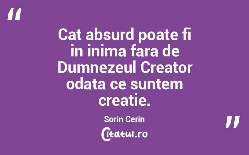 Cat absurd poate fi in inima fara de Dumnezeul Creator odata ce suntem creatie. Sorin Cerin