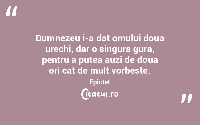 Dumnezeu i-a dat omului doua urechi, dar o singura gura, pentru a putea auzi de doua ori cat de mult vorbeste. Epictet