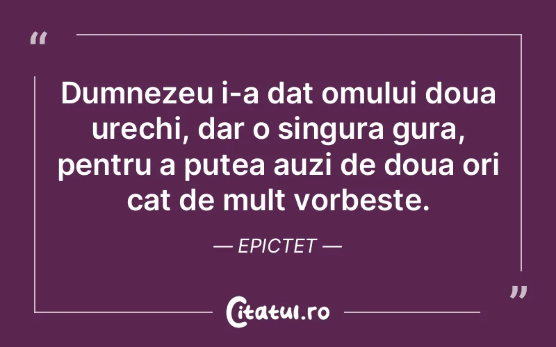 Dumnezeu i-a dat omului doua urechi, dar o singura gura, pentru a putea auzi de doua ori cat de mult vorbeste. Epictet