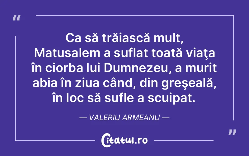 Ca să trăiască mult, Matusalem a suflat toată viaţa în ciorba lui Dumnezeu, a murit abia în ziua când, din greşeală, în loc să sufle a scuipat. Valeriu Armeanu