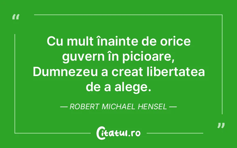 Cu mult înainte de orice guvern în picioare, Dumnezeu a creat libertatea de a alege. Robert Michael Hensel