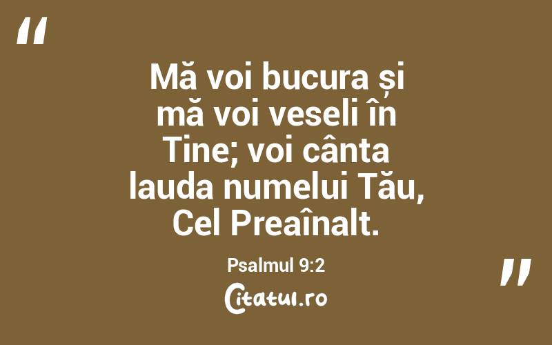 Mă voi bucura și mă voi veseli în Tine; voi cânta lauda numelui Tău, Cel Preaînalt. Psalmul 9:2