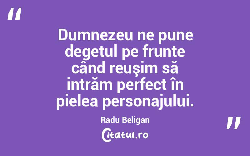 Dumnezeu ne pune degetul pe frunte când reuşim să intrăm perfect în pielea personajului. Radu Beligan