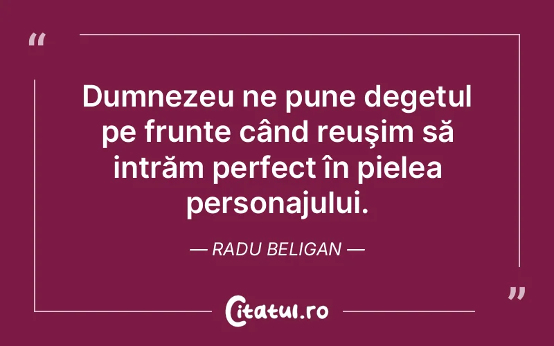 Dumnezeu ne pune degetul pe frunte când reuşim să intrăm perfect în pielea personajului. Radu Beligan