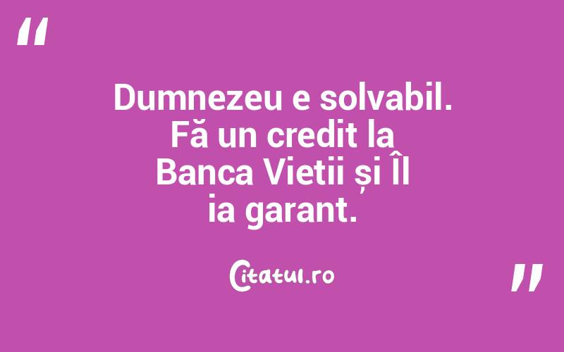 Dumnezeu e solvabil. Fă un credit la Banca Vieții și Îl ia garant.  