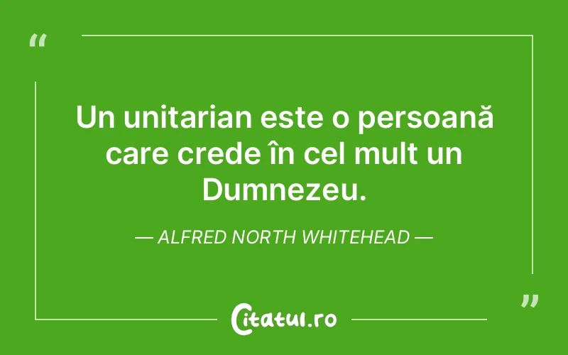 Un unitarian este o persoană care crede în cel mult un Dumnezeu. Alfred North Whitehead