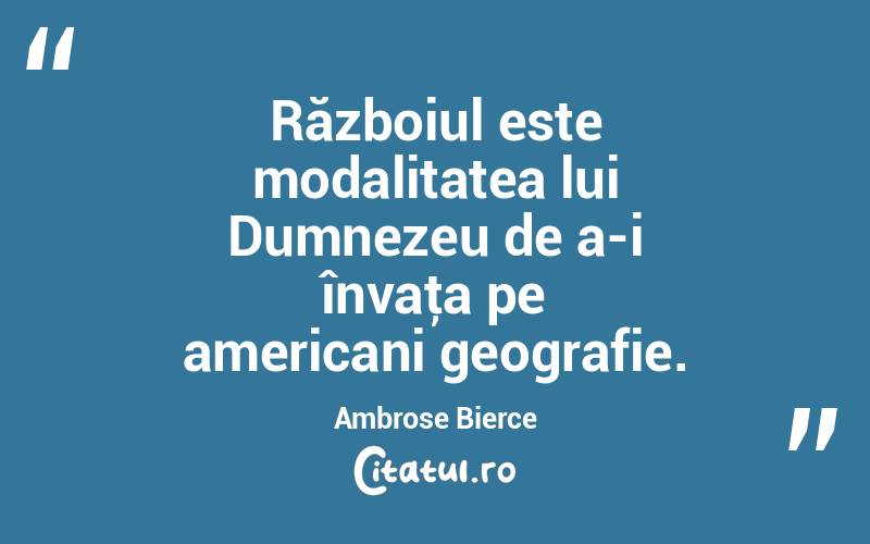 Războiul este modalitatea lui Dumnezeu de a-i învaţa pe americani geografie. Ambrose Bierce
