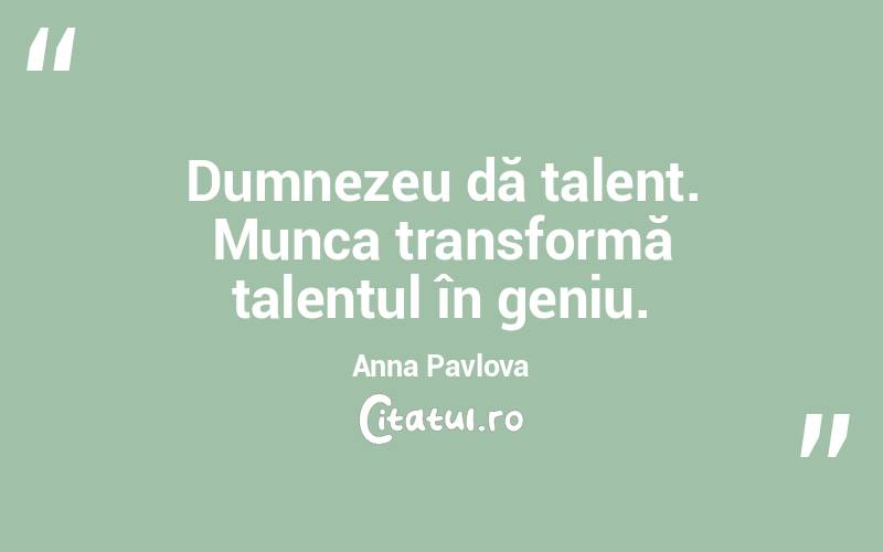 Dumnezeu dă talent. Munca transformă talentul în geniu. Anna Pavlova
