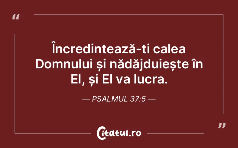 Încredințează-ți calea Domnului și nădăjduiește în El, și El va lucra. Psalmul 37:5