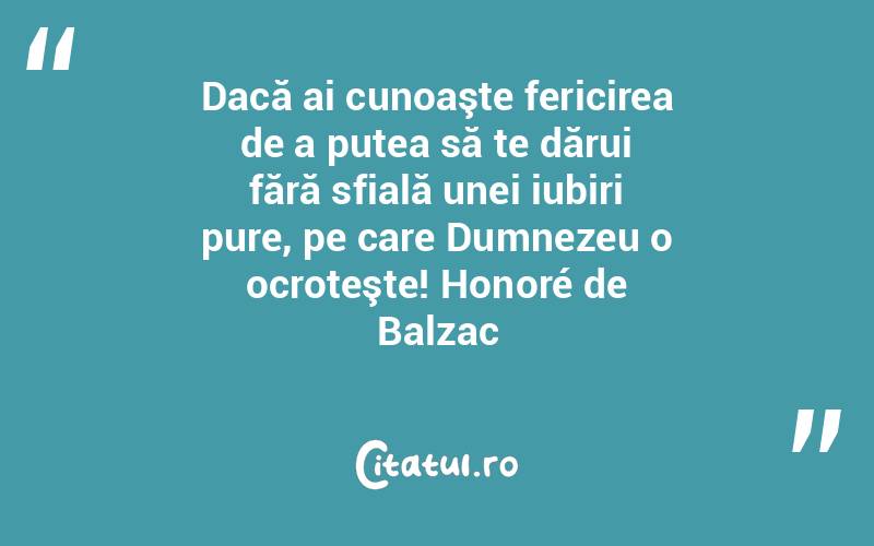 Dacă ai cunoaşte fericirea de a putea să te dărui fără sfială unei iubiri pure, pe care Dumnezeu o ocroteşte! Honoré de Balzac