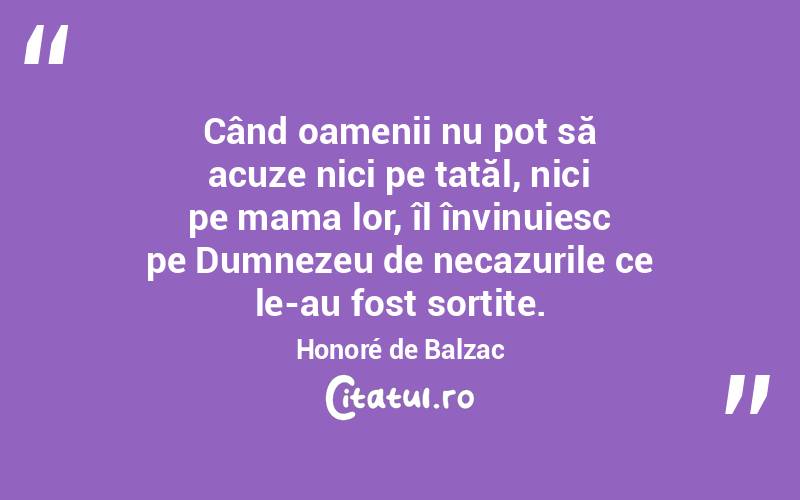 Când oamenii nu pot să acuze nici pe tatăl, nici pe mama lor, îl învinuiesc pe Dumnezeu de necazurile ce le-au fost sortite. Honoré de Balzac