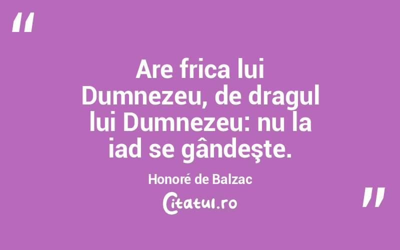 Are frica lui Dumnezeu, de dragul lui Dumnezeu: nu la iad se gândeşte. Honoré de Balzac

