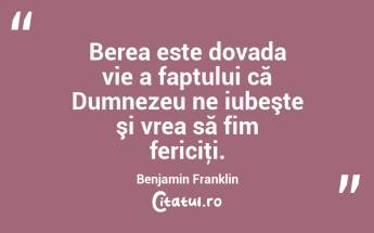 Berea este dovada vie a faptului că Dumnezeu ne iubeşte şi vrea să fim fericiţi. Benjamin Franklin...