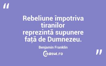 Rebeliune împotriva tiranilor reprezintă supunere faţă de Dumnezeu. Benjamin Franklin...