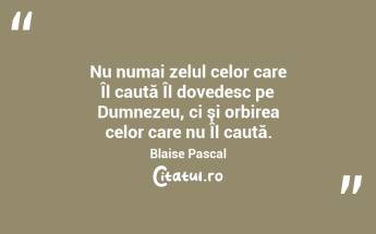 Nu numai zelul celor care Îl caută Îl dovedesc pe Dumnezeu, ci şi orbirea celor care nu Îl caută. Blaise Pascal...