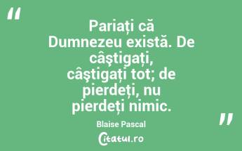 Pariaţi că Dumnezeu există. De câştigaţi, câştigaţi tot; de pierdeţi, nu pierdeţi nimic. Blaise Pascal...