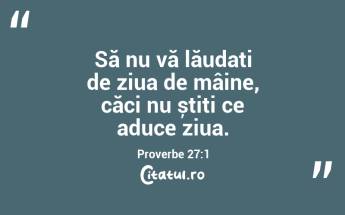 Să nu vă lăudați de ziua de mâine, căci nu știți ce aduce ziua. Proverbe 27:1...