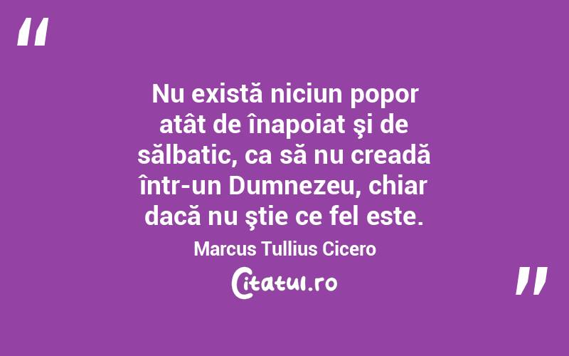 Nu există niciun popor atât de înapoiat şi de sălbatic, ca să nu creadă într-un Dumnezeu, chiar dacă nu ştie ce fel este. Marcus Tullius Cicero
