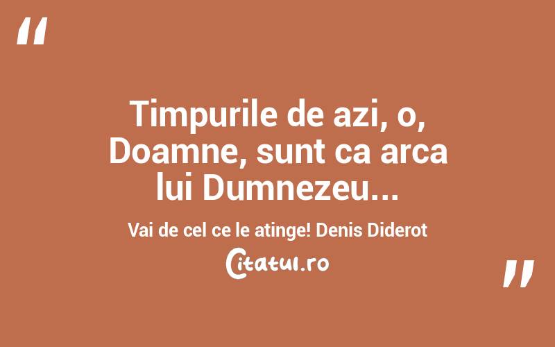 Timpurile de azi, o, Doamne, sunt ca arca lui Dumnezeu... Vai de cel ce le atinge! Denis Diderot
