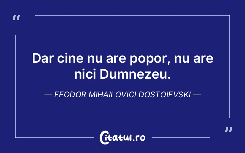 Dar cine nu are popor, nu are nici Dumnezeu. Feodor Mihailovici Dostoievski