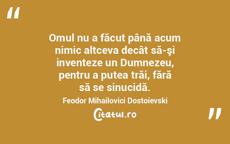 Omul nu a făcut până acum nimic altceva decât să-şi inventeze un Dumnezeu, pentru a putea trăi, fără să se sinucidă. Feodor Mihailovici Dostoievski