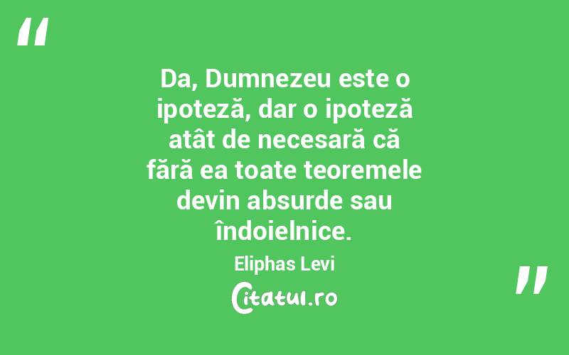 Da, Dumnezeu este o ipoteză, dar o ipoteză atât de necesară că fără ea toate teoremele devin absurde sau îndoielnice. Eliphas Levi