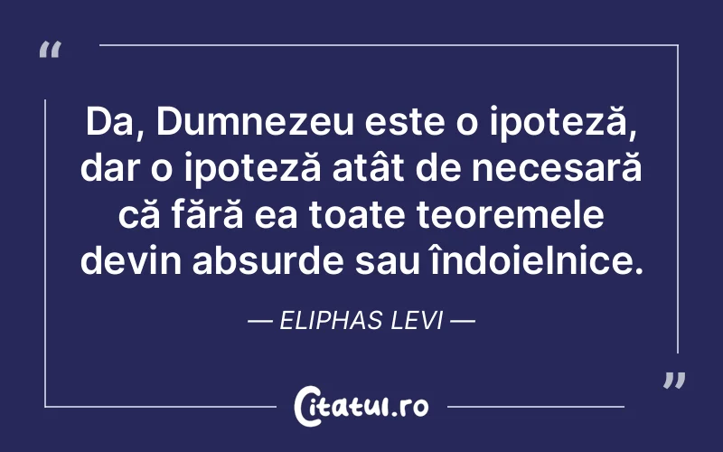 Da, Dumnezeu este o ipoteză, dar o ipoteză atât de necesară că fără ea toate teoremele devin absurde sau îndoielnice. Eliphas Levi
