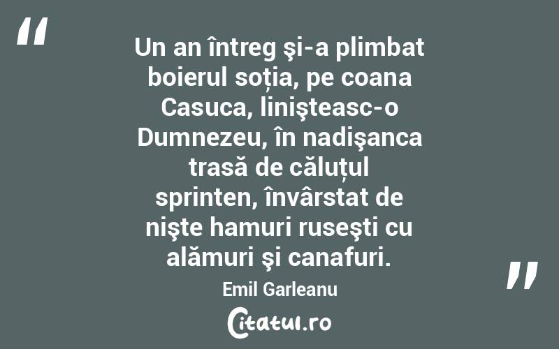 Un an întreg şi-a plimbat boierul soţia, pe coana Casuca, linişteasc-o Dumnezeu, în nadişanca trasă de căluţul sprinten, învârstat de nişte hamuri ruseşti cu alămuri şi canafuri. Emil Garleanu