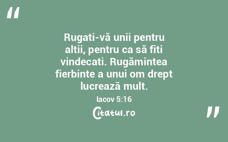 Rugați-vă unii pentru alții, pentru ca să fiți vindecați. Rugămintea fierbinte a unui om drept lucrează mult. Iacov 5:16