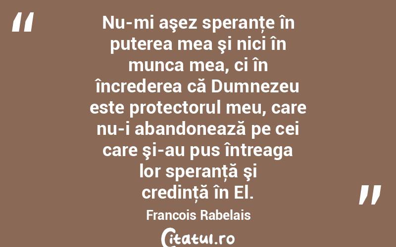 Nu-mi aşez speranţe în puterea mea şi nici în munca mea, ci în încrederea că Dumnezeu este protectorul meu, care nu-i abandonează pe cei care şi-au pus întreaga lor speranţă şi credinţă în El. Francois Rabelais