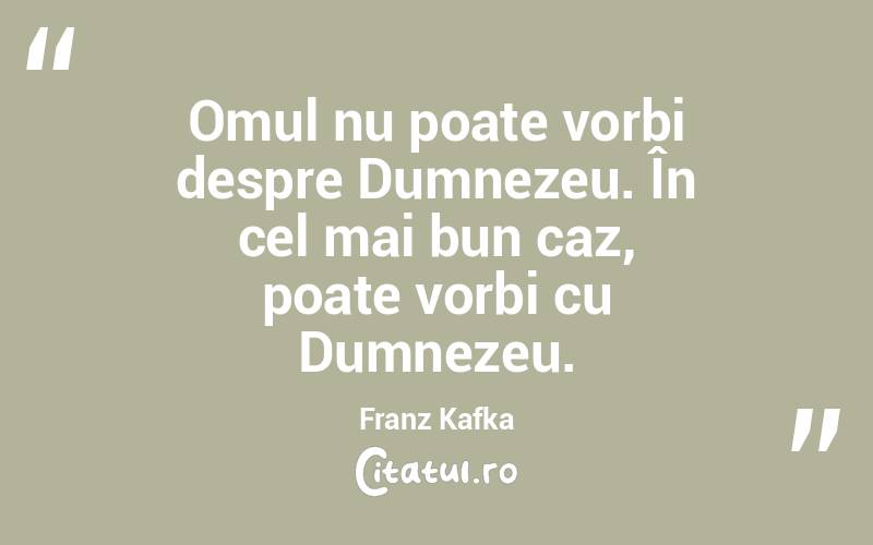 Omul nu poate vorbi despre Dumnezeu. În cel mai bun caz, poate vorbi cu Dumnezeu. Franz Kafka
