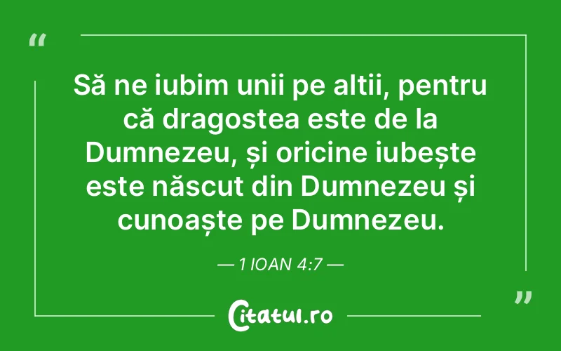 Să ne iubim unii pe alții, pentru că dragostea este de la Dumnezeu, și oricine iubește este născut din Dumnezeu și cunoaște pe Dumnezeu. 1 Ioan 4:7