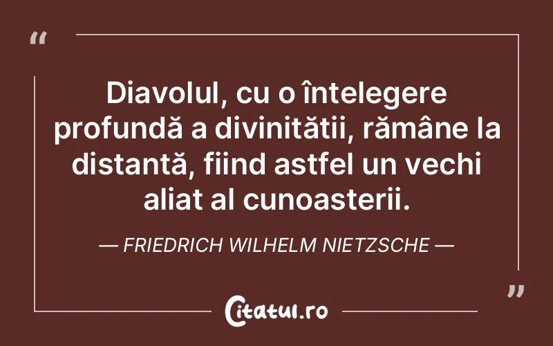 Diavolul, cu o înțelegere profundă a divinității, rămâne la distanță, fiind astfel un vechi aliat al cunoașterii. Friedrich Wilhelm Nietzsche
