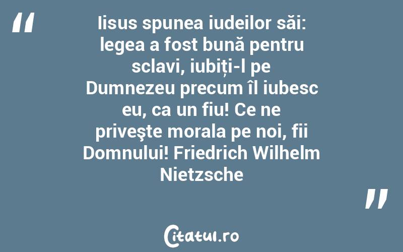 Iisus spunea iudeilor săi: legea a fost bună pentru sclavi, iubiţi-l pe Dumnezeu precum îl iubesc eu, ca un fiu! Ce ne priveşte morala pe noi, fii Domnului! Friedrich Wilhelm Nietzsche
