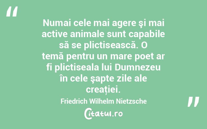Numai cele mai agere şi mai active animale sunt capabile să se plictisească. O temă pentru un mare poet ar fi plictiseala lui Dumnezeu în cele şapte zile ale creaţiei. Friedrich Wilhelm Nietzsche