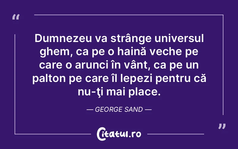 Dumnezeu va strânge universul ghem, ca pe o haină veche pe care o arunci în vânt, ca pe un palton pe care îl lepezi pentru că nu-ţi mai place. George Sand