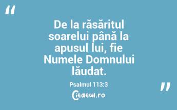 De la răsăritul soarelui până la apusul lui, fie Numele Domnului lăudat.Psalmul 113:3...